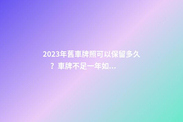 2023年舊車牌照可以保留多久？車牌不足一年如何保留